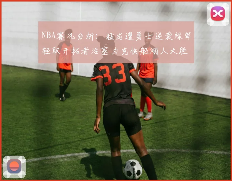 NBA赛况分析：猛龙遭勇士逆袭绿军轻取开拓者活塞力克快船湖人大胜国王