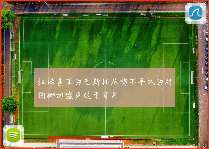 拉诺基亚为巴斯托尼鸣不平认为对国脚的嘘声过于苛刻