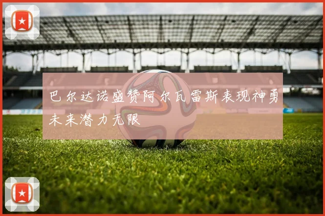 巴尔达诺盛赞阿尔瓦雷斯表现神勇未来潜力无限