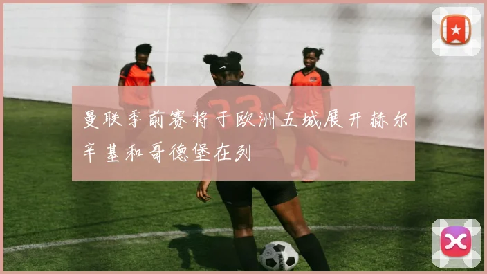 曼联季前赛将于欧洲五城展开赫尔辛基和哥德堡在列