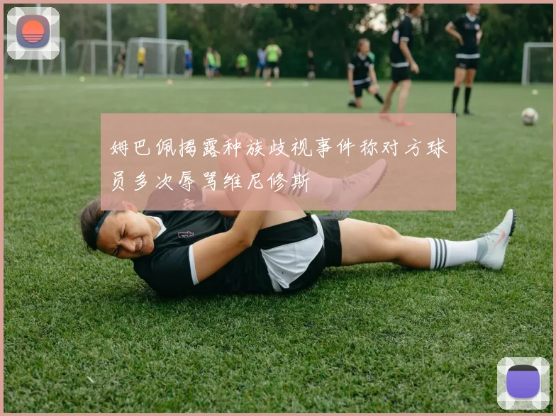 姆巴佩揭露种族歧视事件称对方球员多次辱骂维尼修斯