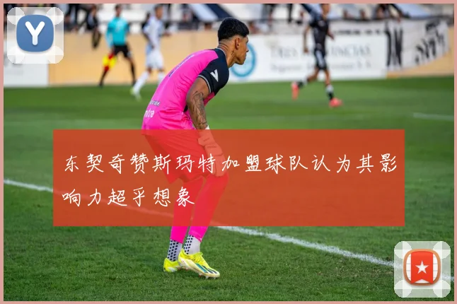 东契奇赞斯玛特加盟球队认为其影响力超乎想象