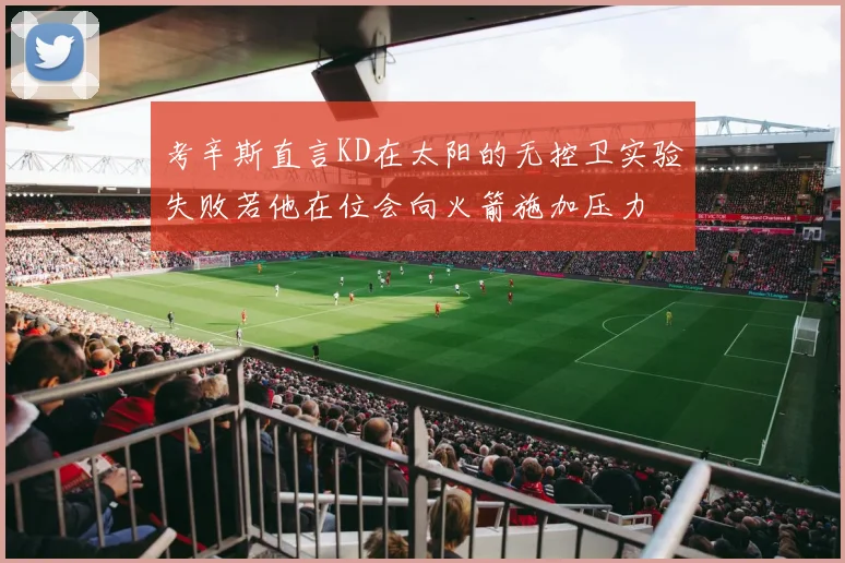 考辛斯直言KD在太阳的无控卫实验失败若他在位会向火箭施加压力