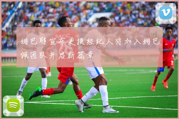 姆巴耶宣布更换经纪人将加入姆巴佩团队开启新篇章