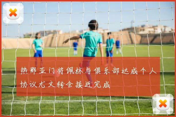 热那亚门将佩林与俱乐部达成个人协议尤文转会接近完成