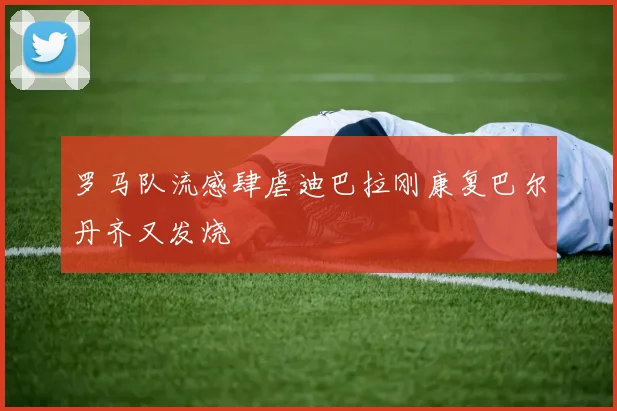 罗马队流感肆虐迪巴拉刚康复巴尔丹齐又发烧