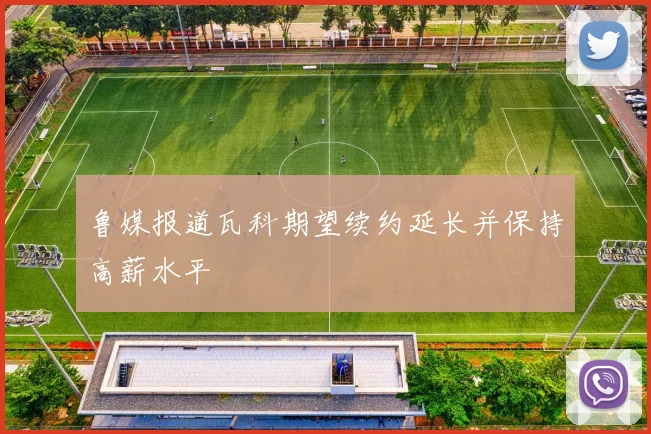 鲁媒报道瓦科期望续约延长并保持高薪水平