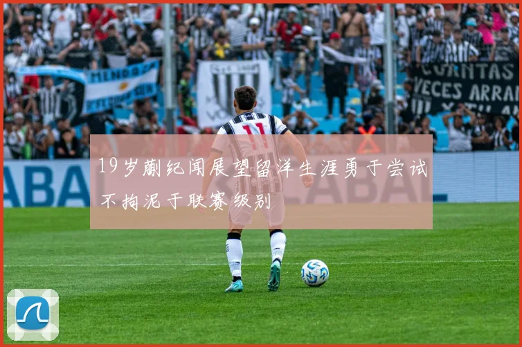 19岁蒯纪闻展望留洋生涯勇于尝试不拘泥于联赛级别