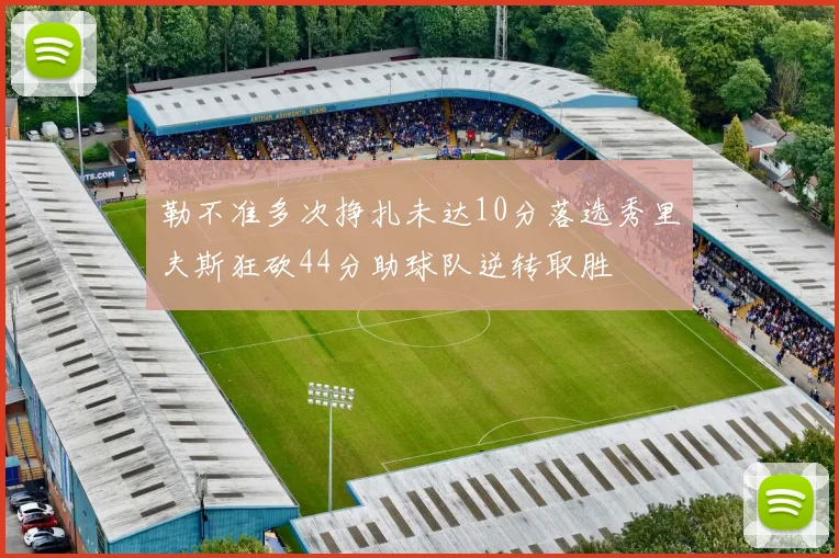 勒不准多次挣扎未达10分落选秀里夫斯狂砍44分助球队逆转取胜
