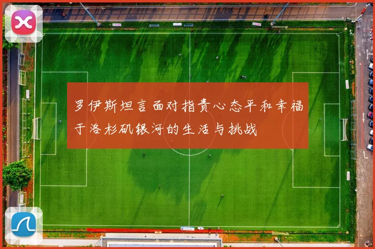 罗伊斯坦言面对指责心态平和幸福于洛杉矶银河的生活与挑战