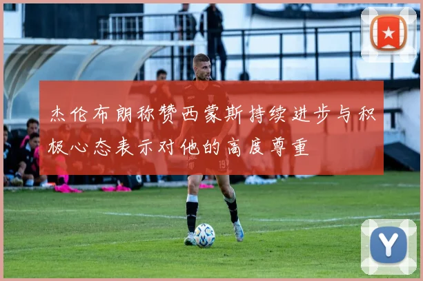 杰伦布朗称赞西蒙斯持续进步与积极心态表示对他的高度尊重