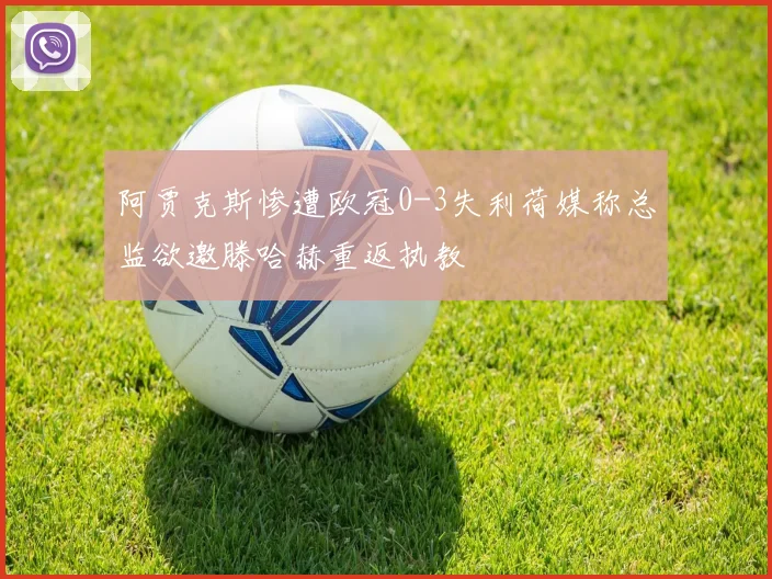 阿贾克斯惨遭欧冠0-3失利荷媒称总监欲邀滕哈赫重返执教