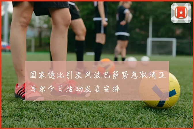 国家德比引发风波巴萨紧急取消亚马尔今日活动发言安排