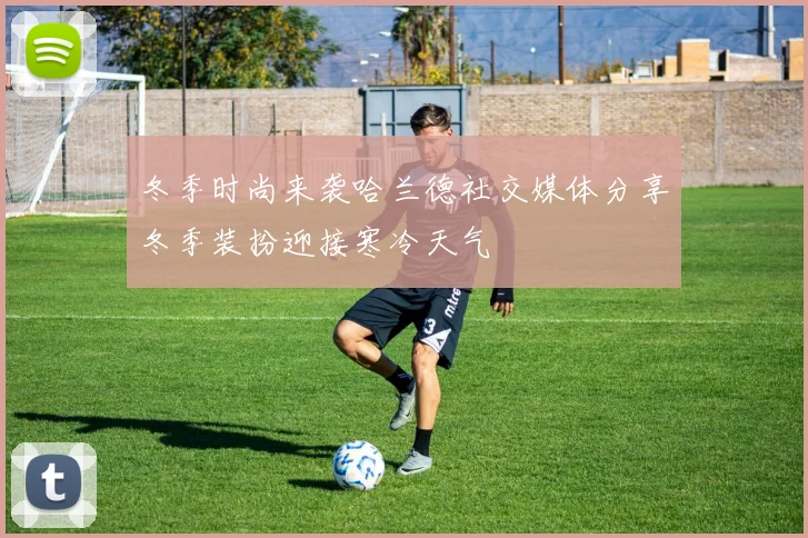 冬季时尚来袭哈兰德社交媒体分享冬季装扮迎接寒冷天气