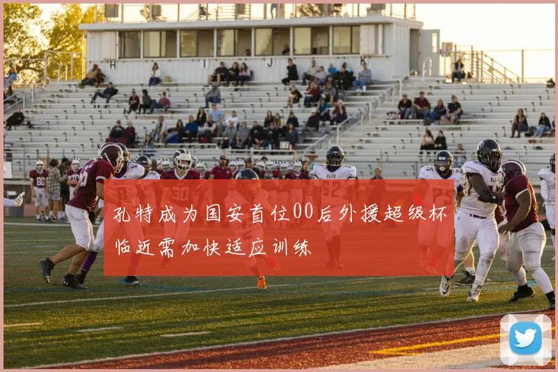 孔特成为国安首位00后外援超级杯临近需加快适应训练