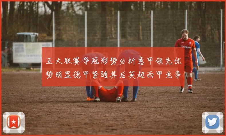 五大联赛争冠形势分析意甲领先优势明显德甲紧随其后英超西甲竞争激烈
