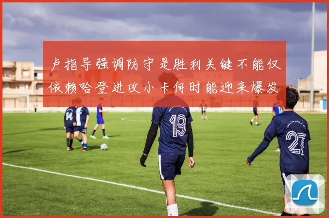 卢指导强调防守是胜利关键不能仅依赖哈登进攻小卡何时能迎来爆发成疑