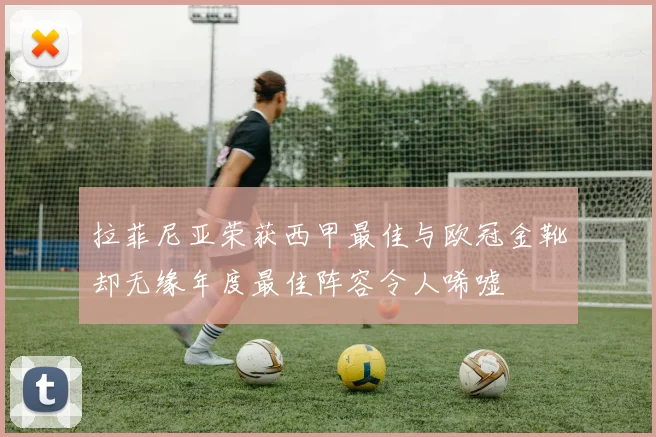 拉菲尼亚荣获西甲最佳与欧冠金靴却无缘年度最佳阵容令人唏嘘