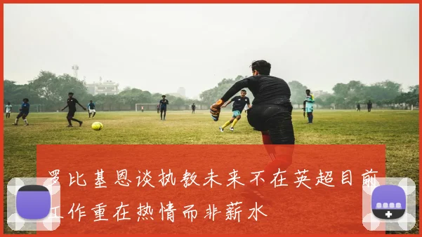 罗比基恩谈执教未来不在英超目前工作重在热情而非薪水