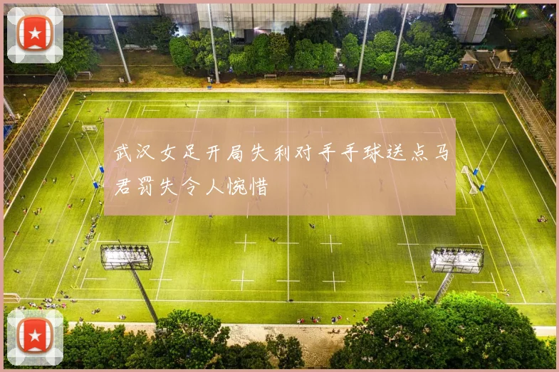 武汉女足开局失利对手手球送点马君罚失令人惋惜