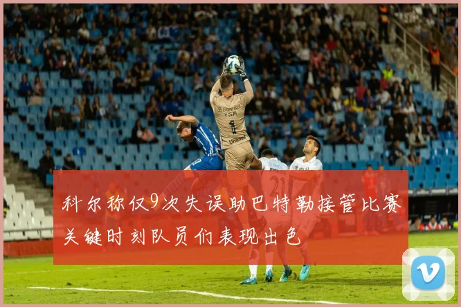 科尔称仅9次失误助巴特勒接管比赛关键时刻队员们表现出色