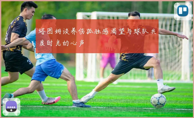 塔图姆谈养伤孤独感渴望与球队共度时光的心声