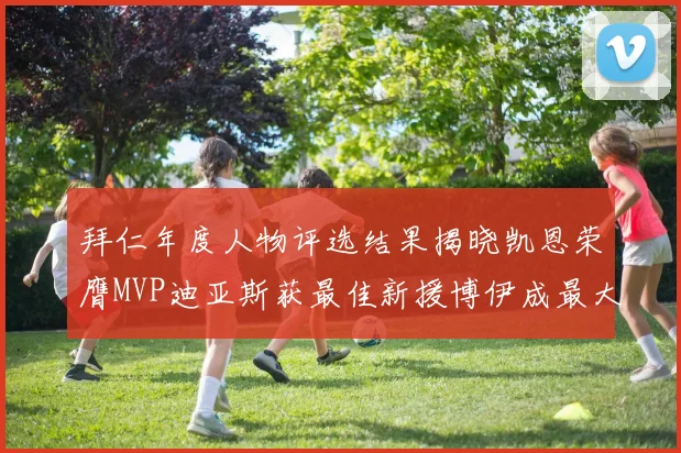 拜仁年度人物评选结果揭晓凯恩荣膺MVP迪亚斯获最佳新援博伊成最大失望者