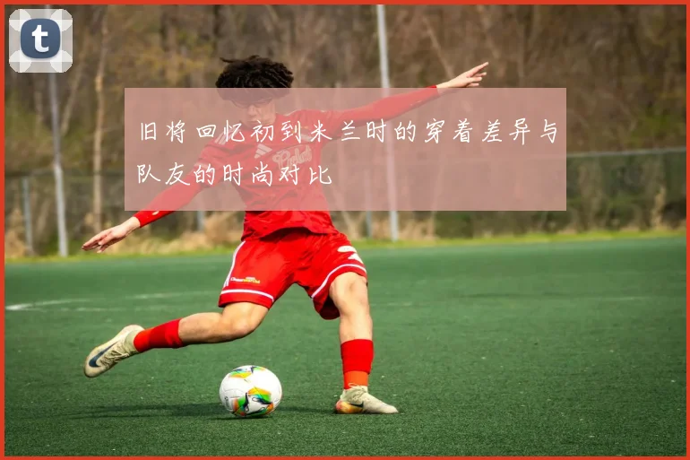 旧将回忆初到米兰时的穿着差异与队友的时尚对比