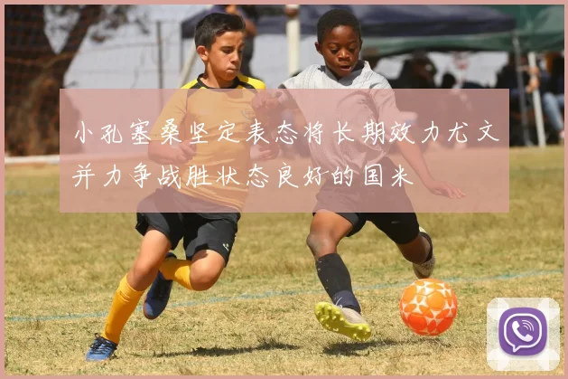 小孔塞桑坚定表态将长期效力尤文并力争战胜状态良好的国米