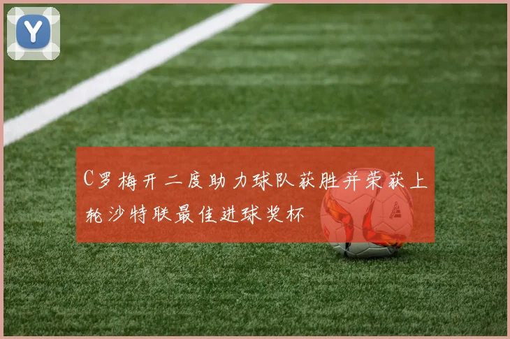 C罗梅开二度助力球队获胜并荣获上轮沙特联最佳进球奖杯