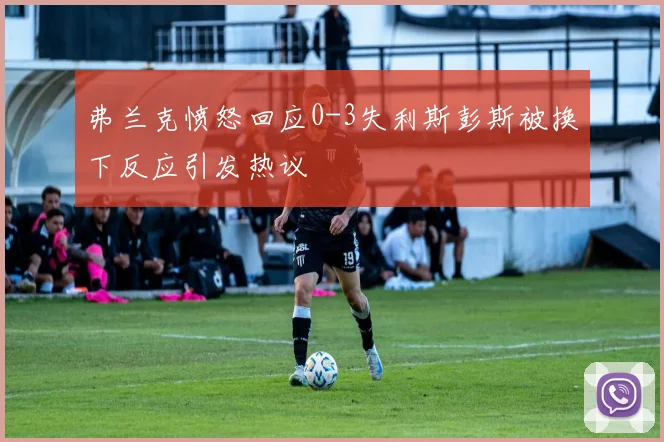 弗兰克愤怒回应0-3失利斯彭斯被换下反应引发热议