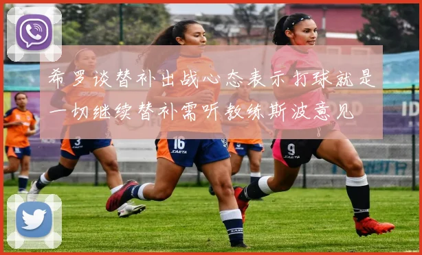 希罗谈替补出战心态表示打球就是一切继续替补需听教练斯波意见