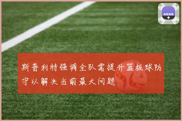 斯普利特强调全队需提升篮板球防守以解决当前最大问题