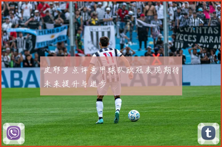 皮耶罗点评意甲球队欧冠表现期待未来提升与进步