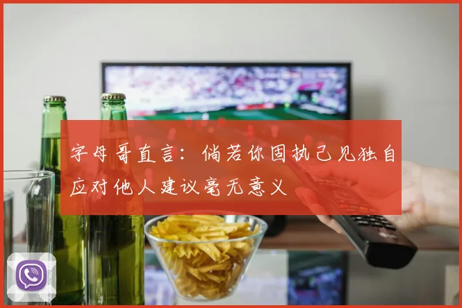 字母哥直言：倘若你固执己见独自应对他人建议毫无意义