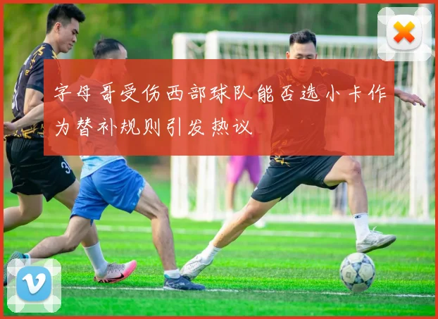 字母哥受伤西部球队能否选小卡作为替补规则引发热议