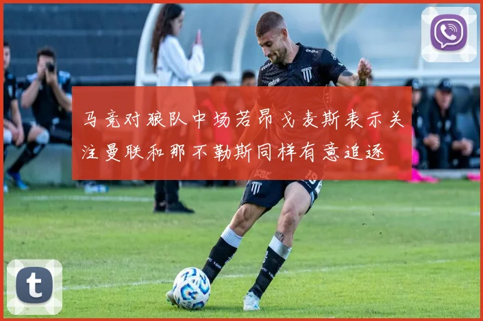 马竞对狼队中场若昂戈麦斯表示关注曼联和那不勒斯同样有意追逐