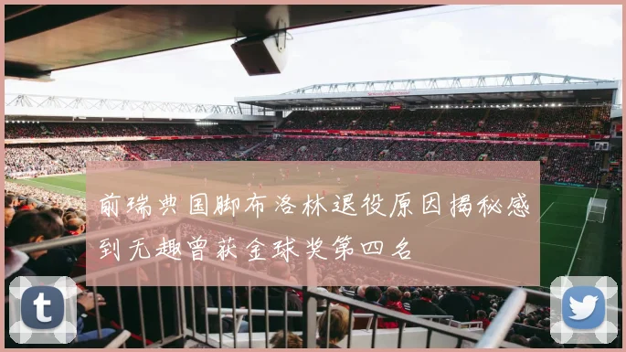 前瑞典国脚布洛林退役原因揭秘感到无趣曾获金球奖第四名