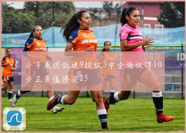 小卡表现低迷9投仅3中全场仅得10分正负值惨淡25