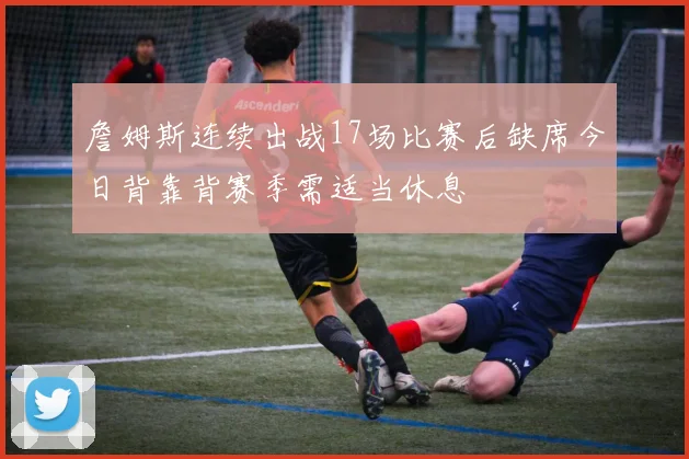 詹姆斯连续出战17场比赛后缺席今日背靠背赛季需适当休息