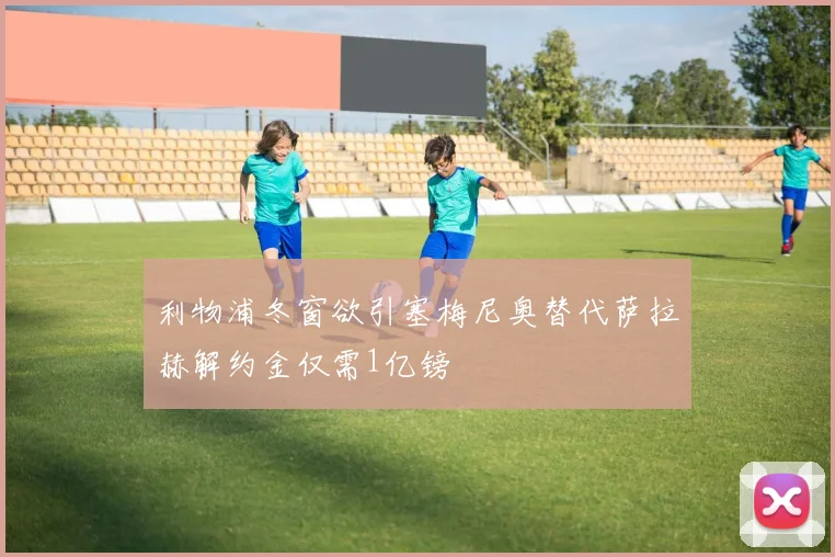 利物浦冬窗欲引塞梅尼奥替代萨拉赫解约金仅需1亿镑