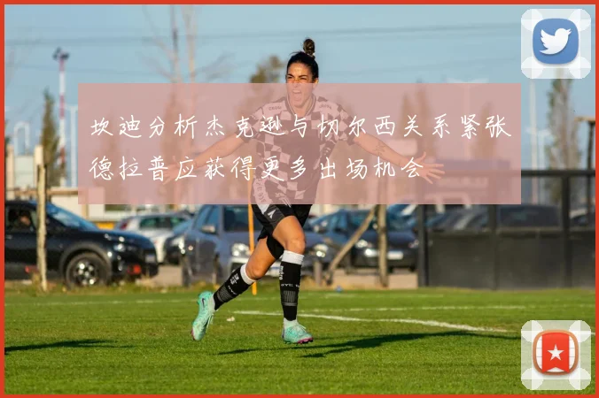 坎迪分析杰克逊与切尔西关系紧张德拉普应获得更多出场机会