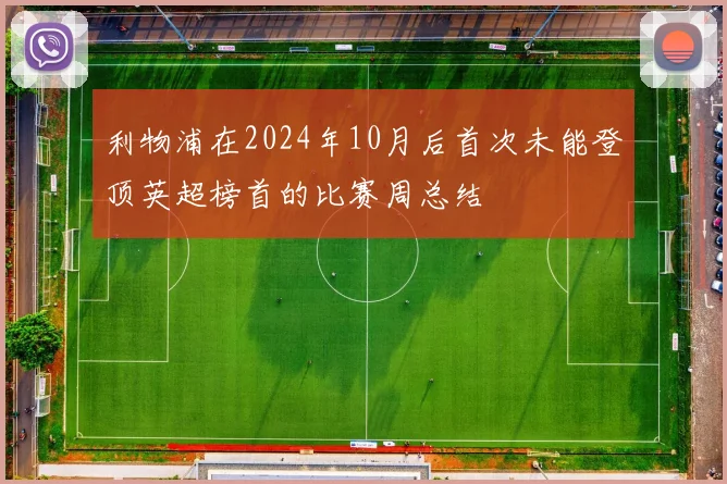 利物浦在2024年10月后首次未能登顶英超榜首的比赛周总结