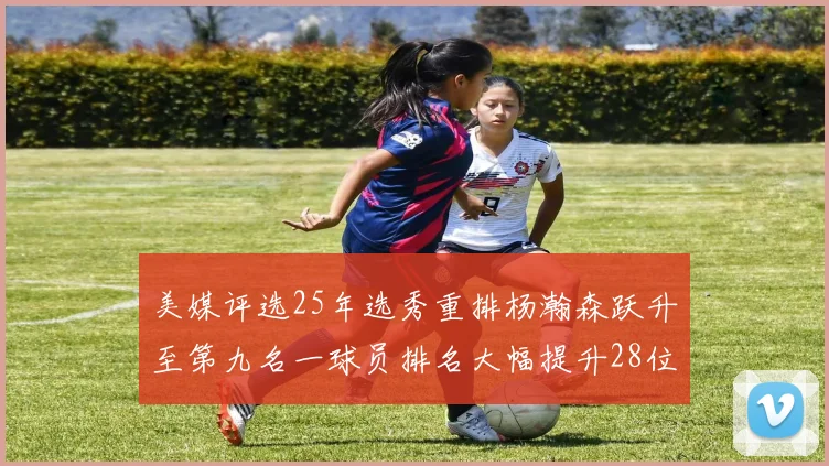 美媒评选25年选秀重排杨瀚森跃升至第九名一球员排名大幅提升28位