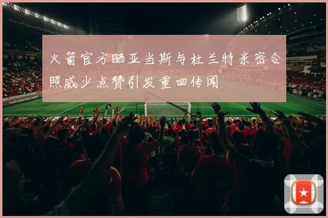 火箭官方晒亚当斯与杜兰特亲密合照威少点赞引发重回传闻