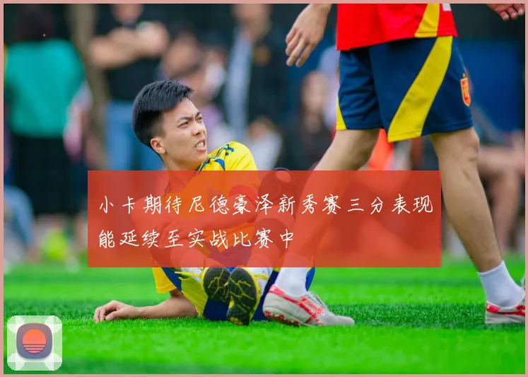 小卡期待尼德豪泽新秀赛三分表现能延续至实战比赛中