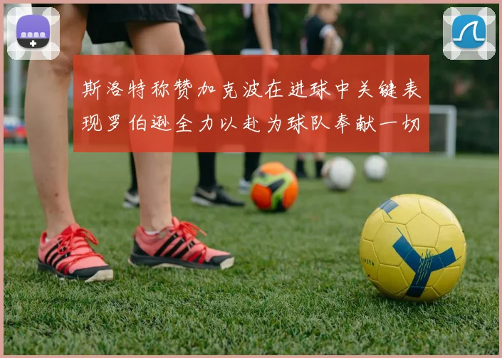 斯洛特称赞加克波在进球中关键表现罗伯逊全力以赴为球队奉献一切