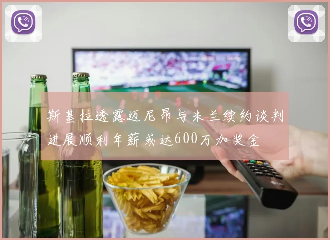 斯基拉透露迈尼昂与米兰续约谈判进展顺利年薪或达600万加奖金