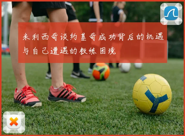 米利西奇谈约基奇成功背后的机遇与自己遭遇的教练困境