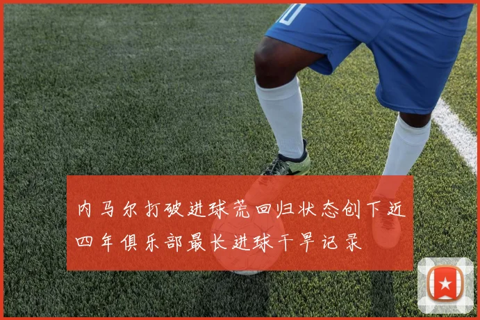 内马尔打破进球荒回归状态创下近四年俱乐部最长进球干旱记录